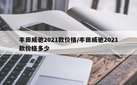 丰田威驰2021款价格/丰田威驰2021款价格多少